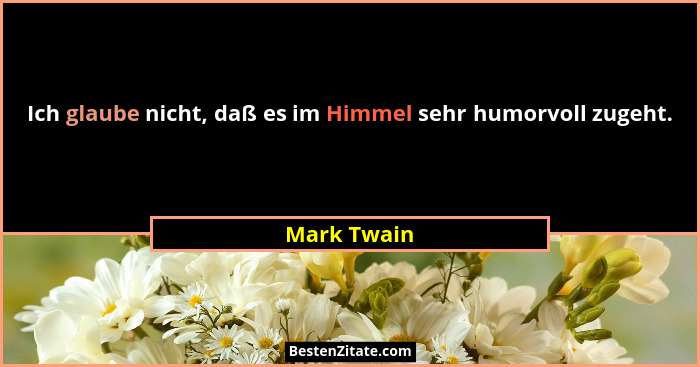 Ich glaube nicht, daß es im Himmel sehr humorvoll zugeht.... - Mark Twain
