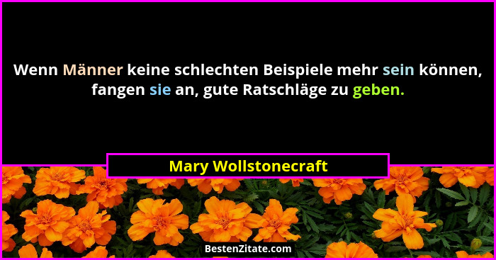 Wenn Männer keine schlechten Beispiele mehr sein können, fangen sie an, gute Ratschläge zu geben.... - Mary Wollstonecraft