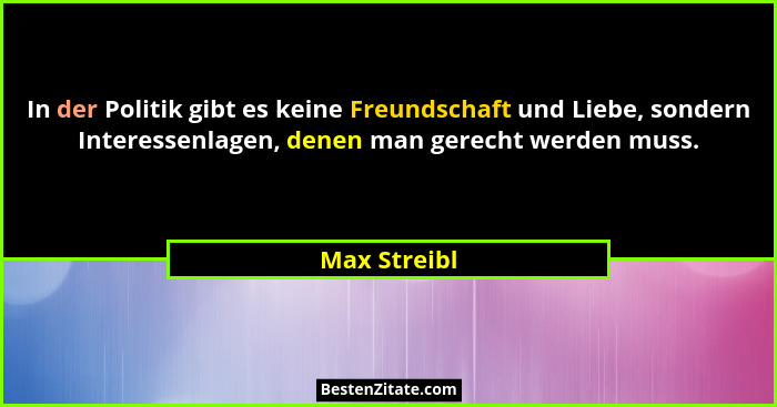 In der Politik gibt es keine Freundschaft und Liebe, sondern Interessenlagen, denen man gerecht werden muss.... - Max Streibl