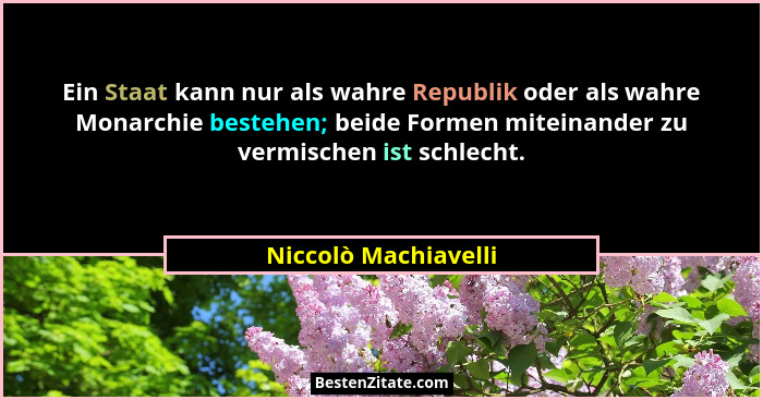 Ein Staat kann nur als wahre Republik oder als wahre Monarchie bestehen; beide Formen miteinander zu vermischen ist schlecht.... - Niccolò Machiavelli