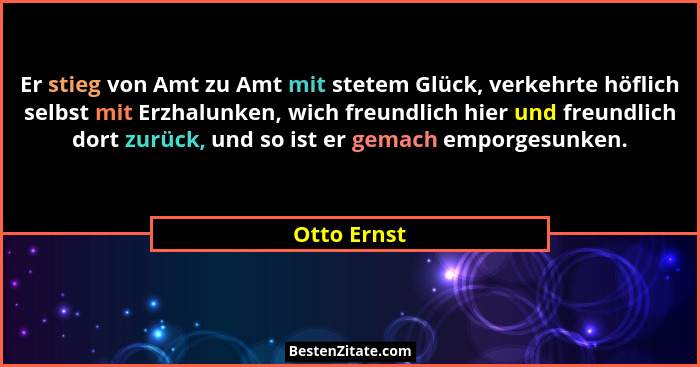 Er stieg von Amt zu Amt mit stetem Glück, verkehrte höflich selbst mit Erzhalunken, wich freundlich hier und freundlich dort zurück, und... - Otto Ernst