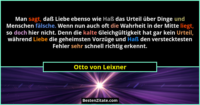Man sagt, daß Liebe ebenso wie Haß das Urteil über Dinge und Menschen fälsche. Wenn nun auch oft die Wahrheit in der Mitte liegt, s... - Otto von Leixner