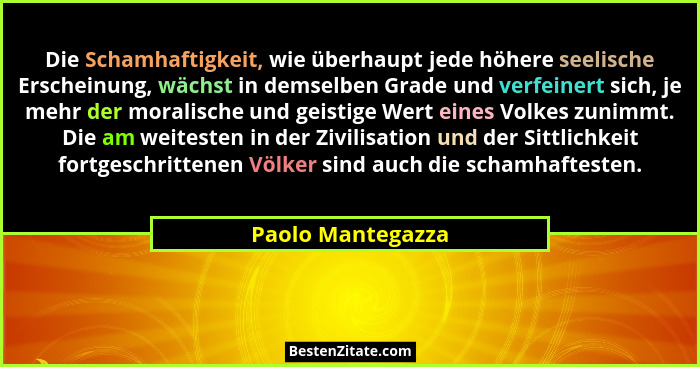Die Schamhaftigkeit, wie überhaupt jede höhere seelische Erscheinung, wächst in demselben Grade und verfeinert sich, je mehr der mo... - Paolo Mantegazza