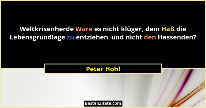 Weltkrisenherde Wäre es nicht klüger, dem Haß die Lebensgrundlage zu entziehen  und nicht den Hassenden?... - Peter Hohl