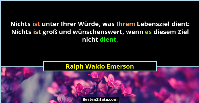 Nichts ist unter Ihrer Würde, was Ihrem Lebensziel dient: Nichts ist groß und wünschenswert, wenn es diesem Ziel nicht dient.... - Ralph Waldo Emerson