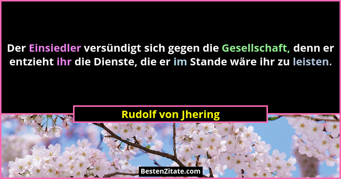 Der Einsiedler versündigt sich gegen die Gesellschaft, denn er entzieht ihr die Dienste, die er im Stande wäre ihr zu leisten.... - Rudolf von Jhering