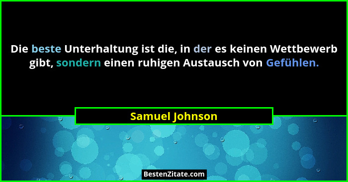 Die beste Unterhaltung ist die, in der es keinen Wettbewerb gibt, sondern einen ruhigen Austausch von Gefühlen.... - Samuel Johnson