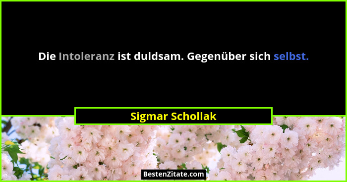 Die Intoleranz ist duldsam. Gegenüber sich selbst.... - Sigmar Schollak