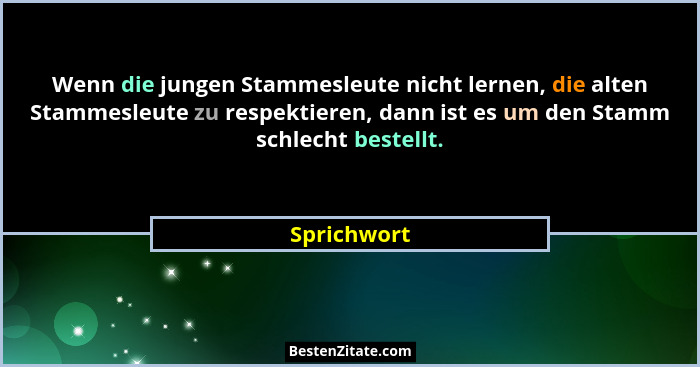 Wenn die jungen Stammesleute nicht lernen, die alten Stammesleute zu respektieren, dann ist es um den Stamm schlecht bestellt.... - Sprichwort
