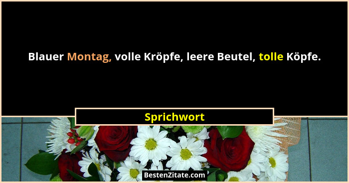 Blauer Montag, volle Kröpfe, leere Beutel, tolle Köpfe.... - Sprichwort