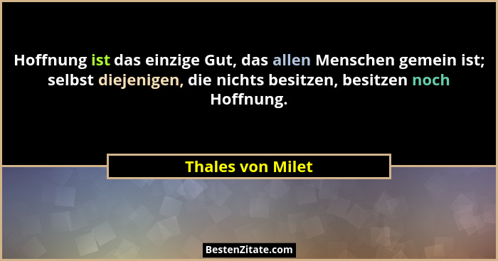 Hoffnung ist das einzige Gut, das allen Menschen gemein ist; selbst diejenigen, die nichts besitzen, besitzen noch Hoffnung.... - Thales von Milet