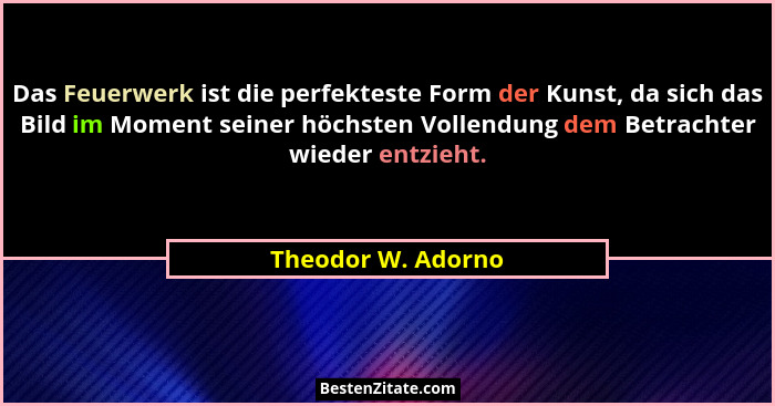 Das Feuerwerk ist die perfekteste Form der Kunst, da sich das Bild im Moment seiner höchsten Vollendung dem Betrachter wieder entz... - Theodor W. Adorno