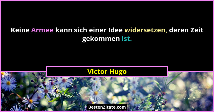 Keine Armee kann sich einer Idee widersetzen, deren Zeit gekommen ist.... - Victor Hugo