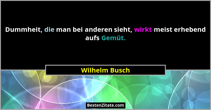 Dummheit, die man bei anderen sieht, wirkt meist erhebend aufs Gemüt.... - Wilhelm Busch