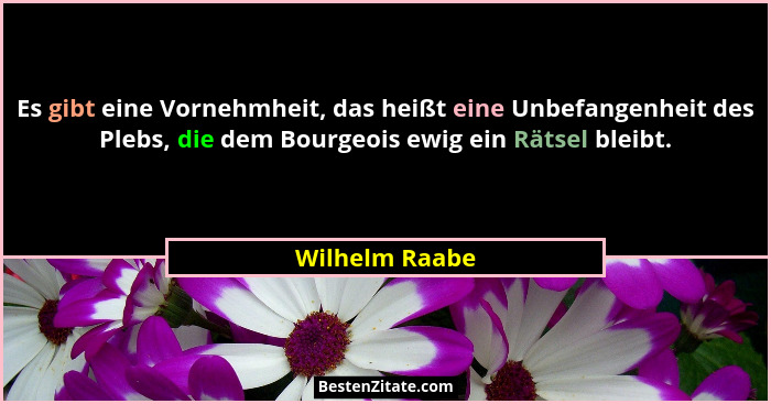 Es gibt eine Vornehmheit, das heißt eine Unbefangenheit des Plebs, die dem Bourgeois ewig ein Rätsel bleibt.... - Wilhelm Raabe