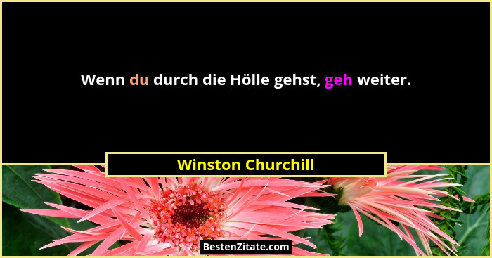Wenn du durch die Hölle gehst, geh weiter.... - Winston Churchill
