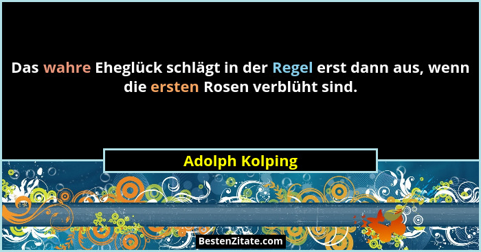 Das wahre Eheglück schlägt in der Regel erst dann aus, wenn die ersten Rosen verblüht sind.... - Adolph Kolping