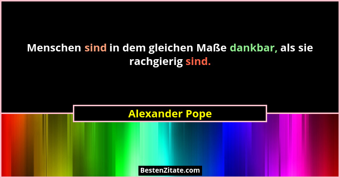 Menschen sind in dem gleichen Maße dankbar, als sie rachgierig sind.... - Alexander Pope