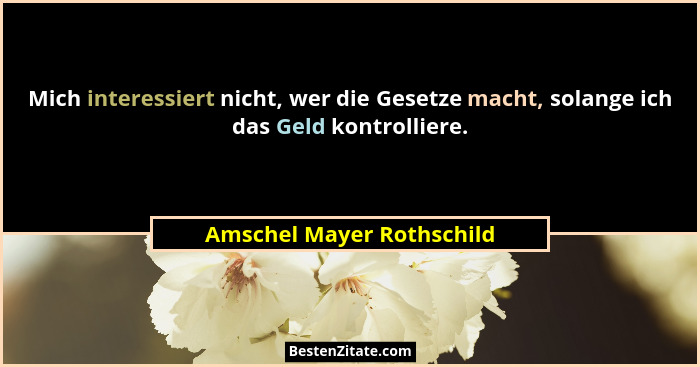 Mich interessiert nicht, wer die Gesetze macht, solange ich das Geld kontrolliere.... - Amschel Mayer Rothschild
