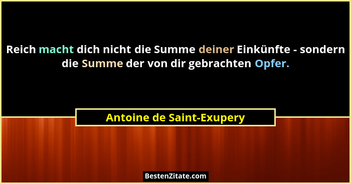 Reich macht dich nicht die Summe deiner Einkünfte - sondern die Summe der von dir gebrachten Opfer.... - Antoine de Saint-Exupery
