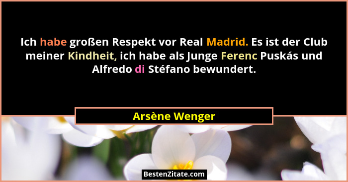 Ich habe großen Respekt vor Real Madrid. Es ist der Club meiner Kindheit, ich habe als Junge Ferenc Puskás und Alfredo di Stéfano bewu... - Arsène Wenger