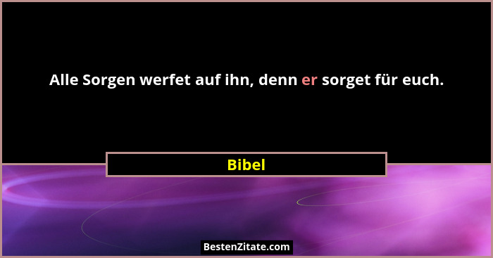 Alle Sorgen werfet auf ihn, denn er sorget für euch.... - Bibel