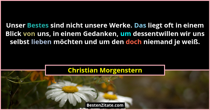 Unser Bestes sind nicht unsere Werke. Das liegt oft in einem Blick von uns, in einem Gedanken, um dessentwillen wir uns selbst... - Christian Morgenstern