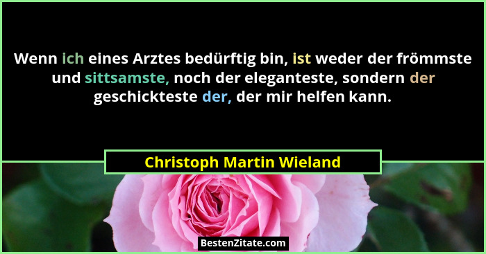 Wenn ich eines Arztes bedürftig bin, ist weder der frömmste und sittsamste, noch der eleganteste, sondern der geschickteste... - Christoph Martin Wieland