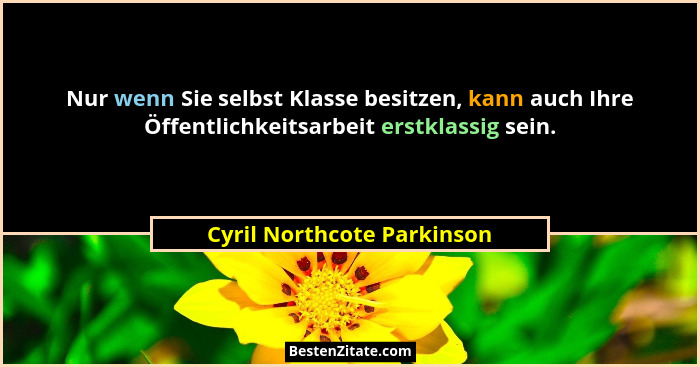 Nur wenn Sie selbst Klasse besitzen, kann auch Ihre Öffentlichkeitsarbeit erstklassig sein.... - Cyril Northcote Parkinson