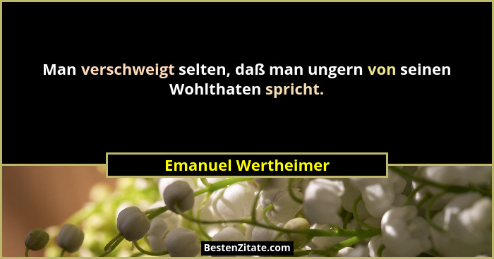 Man verschweigt selten, daß man ungern von seinen Wohlthaten spricht.... - Emanuel Wertheimer