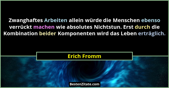 Zwanghaftes Arbeiten allein würde die Menschen ebenso verrückt machen wie absolutes Nichtstun. Erst durch die Kombination beider Kompone... - Erich Fromm