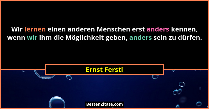 Wir lernen einen anderen Menschen erst anders kennen, wenn wir ihm die Möglichkeit geben, anders sein zu dürfen.... - Ernst Ferstl