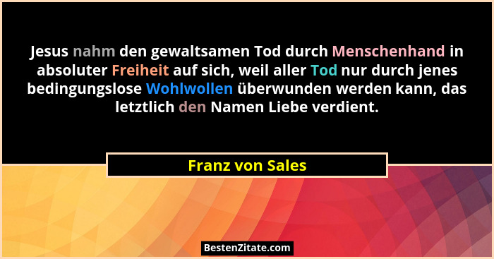 Jesus nahm den gewaltsamen Tod durch Menschenhand in absoluter Freiheit auf sich, weil aller Tod nur durch jenes bedingungslose Wohl... - Franz von Sales