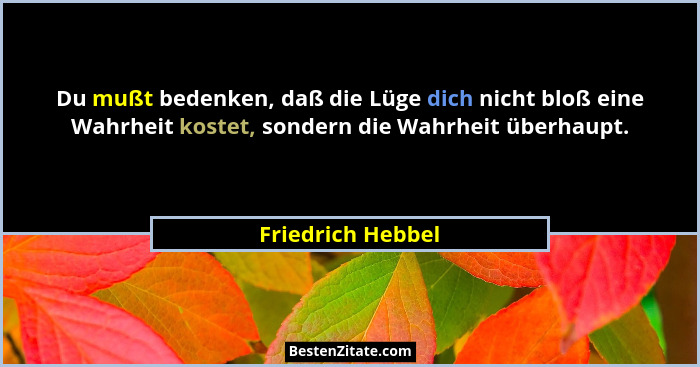 Du mußt bedenken, daß die Lüge dich nicht bloß eine Wahrheit kostet, sondern die Wahrheit überhaupt.... - Friedrich Hebbel