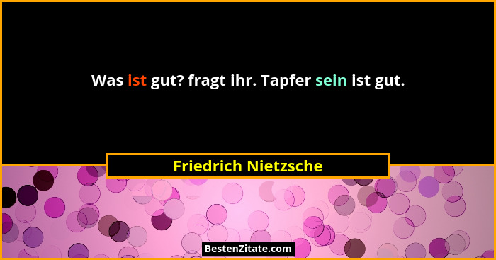 Was ist gut? fragt ihr. Tapfer sein ist gut.... - Friedrich Nietzsche