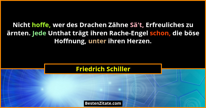 Nicht hoffe, wer des Drachen Zähne Sä't, Erfreuliches zu ärnten. Jede Unthat trägt ihren Rache-Engel schon, die böse Hoffnung... - Friedrich Schiller