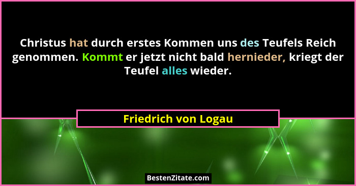 Christus hat durch erstes Kommen uns des Teufels Reich genommen. Kommt er jetzt nicht bald hernieder, kriegt der Teufel alles wi... - Friedrich von Logau