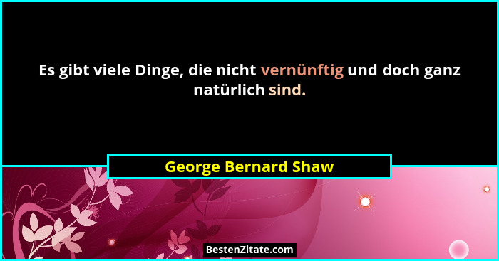 Es gibt viele Dinge, die nicht vernünftig und doch ganz natürlich sind.... - George Bernard Shaw