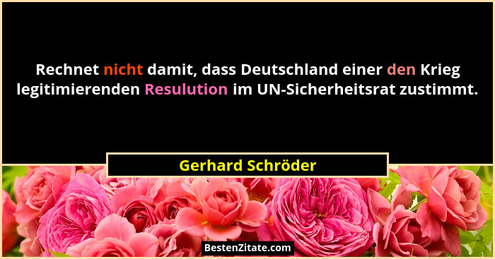 Rechnet nicht damit, dass Deutschland einer den Krieg legitimierenden Resulution im UN-Sicherheitsrat zustimmt.... - Gerhard Schröder