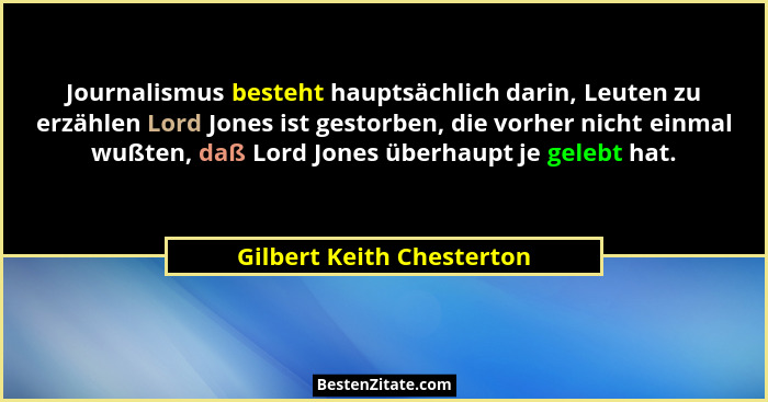 Journalismus besteht hauptsächlich darin, Leuten zu erzählen Lord Jones ist gestorben, die vorher nicht einmal wußten, daß... - Gilbert Keith Chesterton
