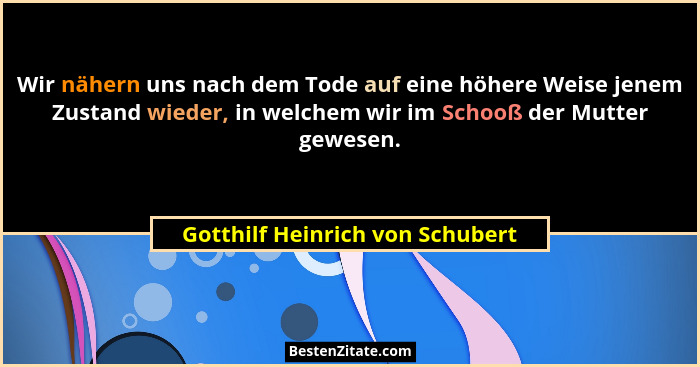 Wir nähern uns nach dem Tode auf eine höhere Weise jenem Zustand wieder, in welchem wir im Schooß der Mutter gewesen.... - Gotthilf Heinrich von Schubert