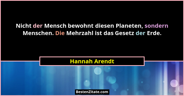 Nicht der Mensch bewohnt diesen Planeten, sondern Menschen. Die Mehrzahl ist das Gesetz der Erde.... - Hannah Arendt