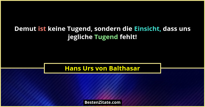 Demut ist keine Tugend, sondern die Einsicht, dass uns jegliche Tugend fehlt!... - Hans Urs von Balthasar