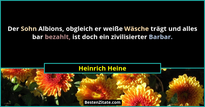 Der Sohn Albions, obgleich er weiße Wäsche trägt und alles bar bezahlt, ist doch ein zivilisierter Barbar.... - Heinrich Heine