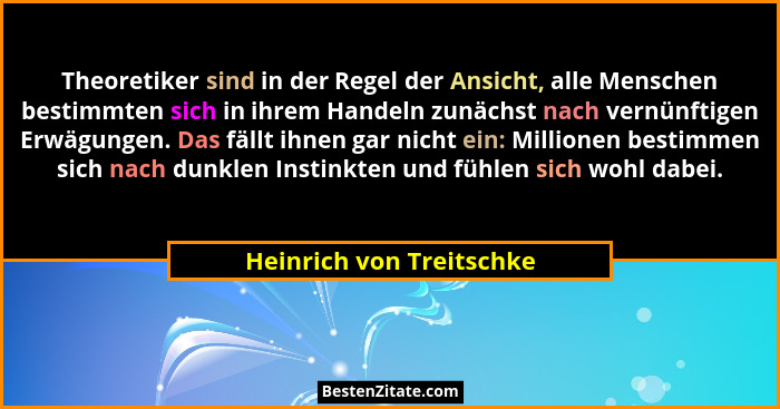 Theoretiker sind in der Regel der Ansicht, alle Menschen bestimmten sich in ihrem Handeln zunächst nach vernünftigen Erwägun... - Heinrich von Treitschke