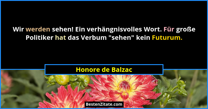Wir werden sehen! Ein verhängnisvolles Wort. Für große Politiker hat das Verbum "sehen" kein Futurum.... - Honore de Balzac