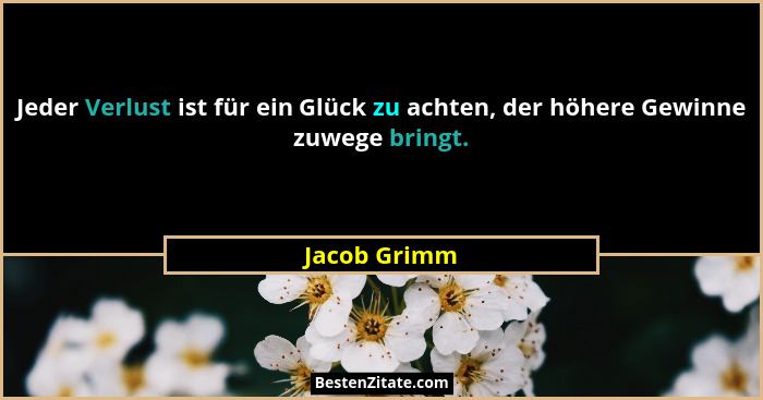 Jeder Verlust ist für ein Glück zu achten, der höhere Gewinne zuwege bringt.... - Jacob Grimm