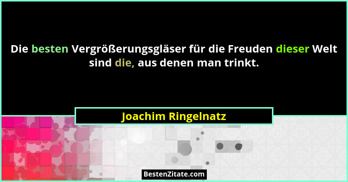 Die besten Vergrößerungsgläser für die Freuden dieser Welt sind die, aus denen man trinkt.... - Joachim Ringelnatz