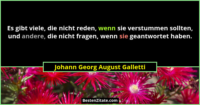 Es gibt viele, die nicht reden, wenn sie verstummen sollten, und andere, die nicht fragen, wenn sie geantwortet haben.... - Johann Georg August Galletti