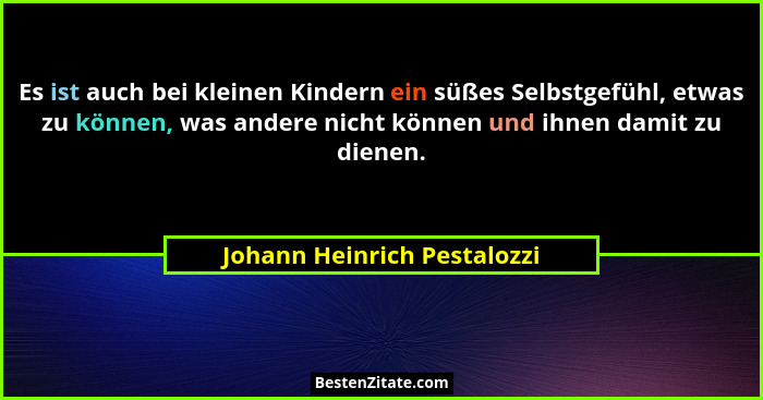Es ist auch bei kleinen Kindern ein süßes Selbstgefühl, etwas zu können, was andere nicht können und ihnen damit zu diene... - Johann Heinrich Pestalozzi